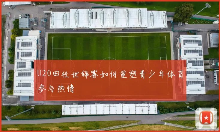 U20田径世锦赛如何重塑青少年体育参与热情