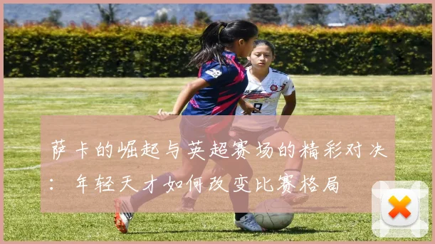 萨卡的崛起与英超赛场的精彩对决：年轻天才如何改变比赛格局