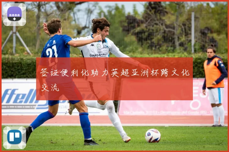 签证便利化助力英超亚洲杯跨文化交流