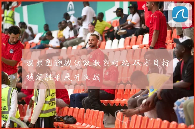 波尔图迎战劲敌激烈对抗 双方目标锁定胜利展开决战