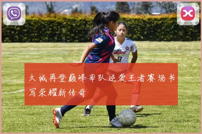 久诚再登巅峰率队逆袭王者赛场书写荣耀新传奇