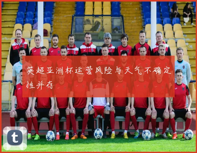 英超亚洲杯运营风险与天气不确定性并存