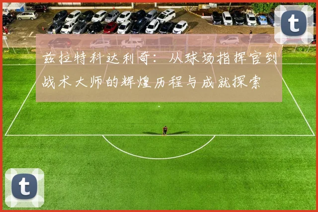 兹拉特科达利奇：从球场指挥官到战术大师的辉煌历程与成就探索