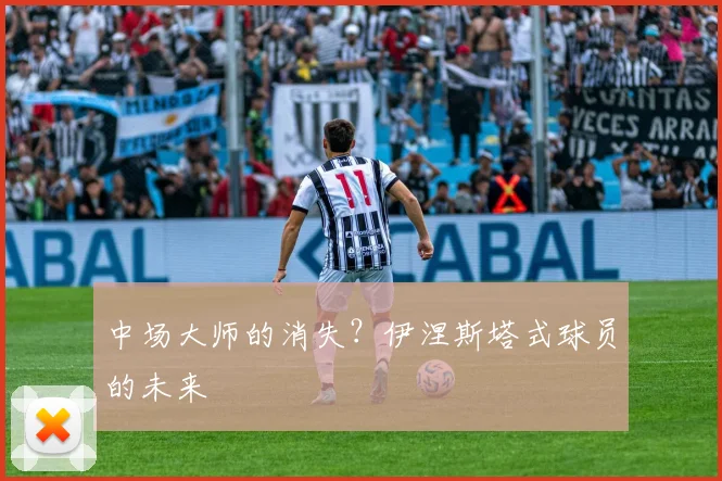 中场大师的消失？伊涅斯塔式球员的未来