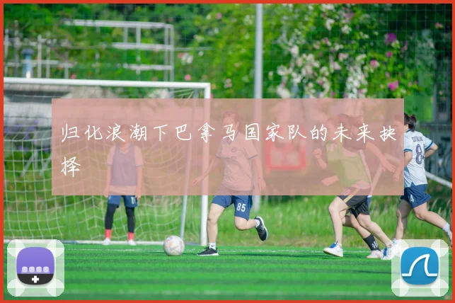 归化浪潮下巴拿马国家队的未来抉择