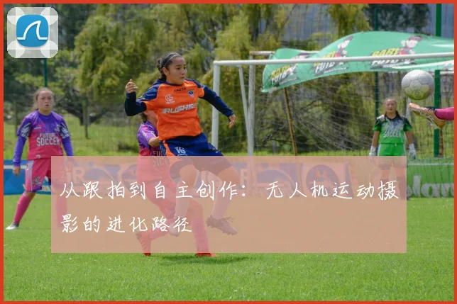 从跟拍到自主创作：无人机运动摄影的进化路径