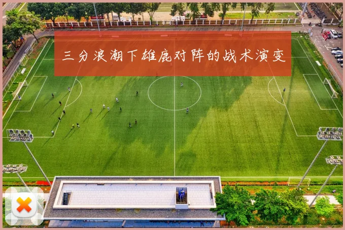 三分浪潮下雄鹿对阵的战术演变