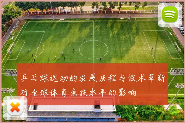 乒乓球运动的发展历程与技术革新对全球体育竞技水平的影响