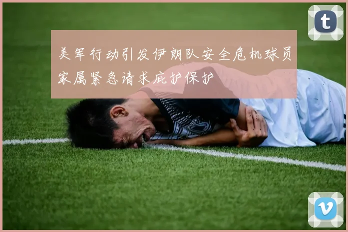 美军行动引发伊朗队安全危机球员家属紧急请求庇护保护
