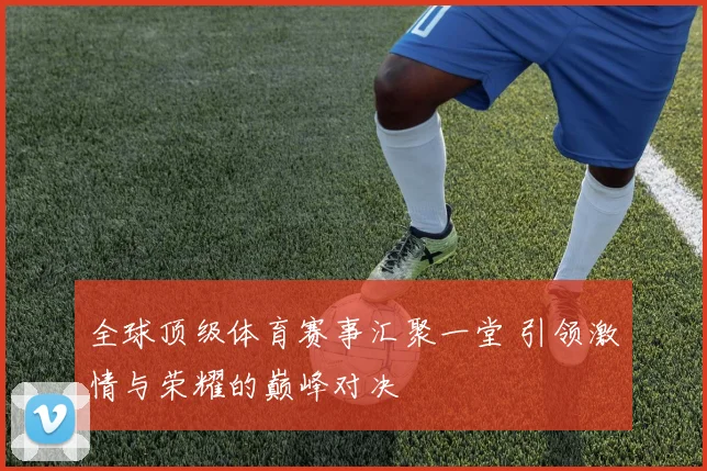 全球顶级体育赛事汇聚一堂 引领激情与荣耀的巅峰对决