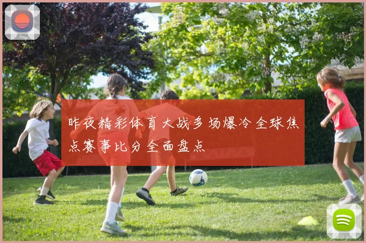 昨夜精彩体育大战多场爆冷全球焦点赛事比分全面盘点