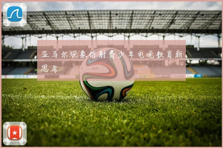 亚马尔现象折射青少年电竞教育新思考