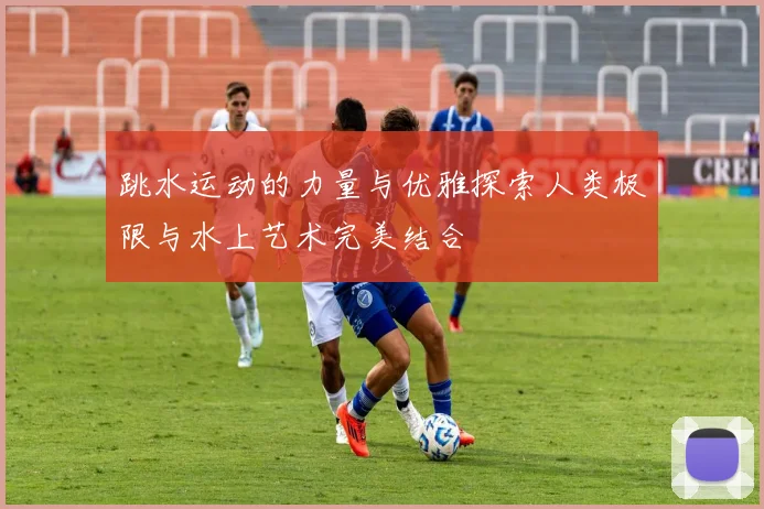 跳水运动的力量与优雅探索人类极限与水上艺术完美结合