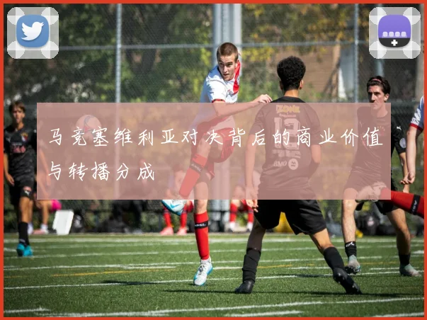 马竞塞维利亚对决背后的商业价值与转播分成