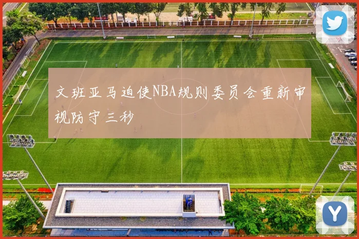 文班亚马迫使NBA规则委员会重新审视防守三秒