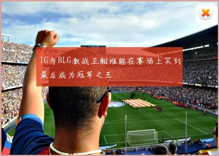 IG与BLG激战正酣谁能在赛场上笑到最后成为冠军之王