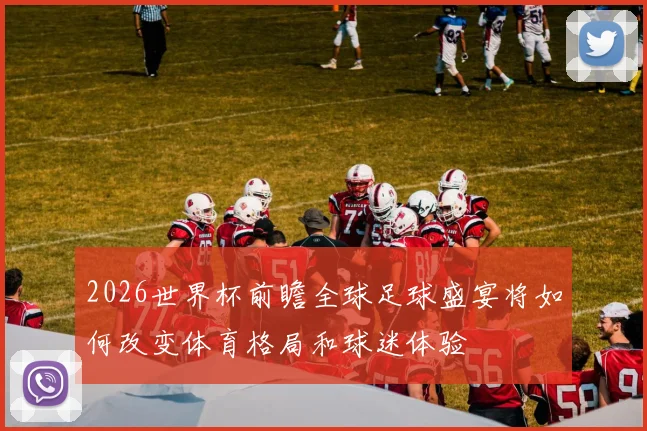 2026世界杯前瞻全球足球盛宴将如何改变体育格局和球迷体验