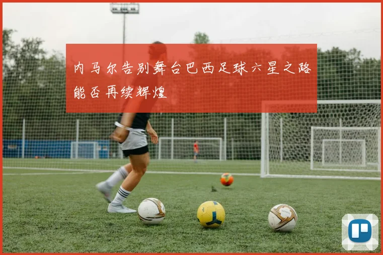 内马尔告别舞台巴西足球六星之路能否再续辉煌