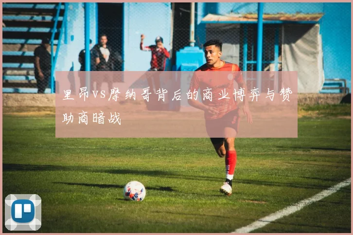 里昂vs摩纳哥背后的商业博弈与赞助商暗战