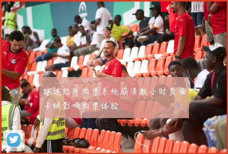 球迷怒斥购票系统崩溃数小时页面卡顿影响购票体验