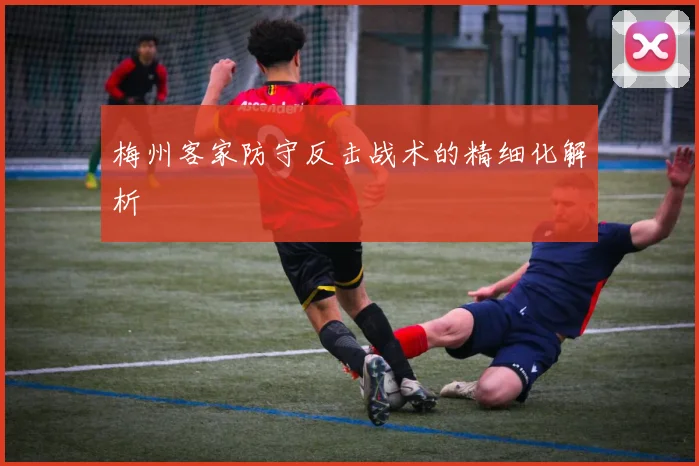 梅州客家防守反击战术的精细化解析