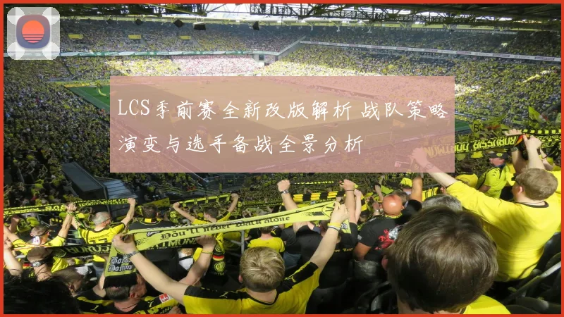 LCS季前赛全新改版解析 战队策略演变与选手备战全景分析