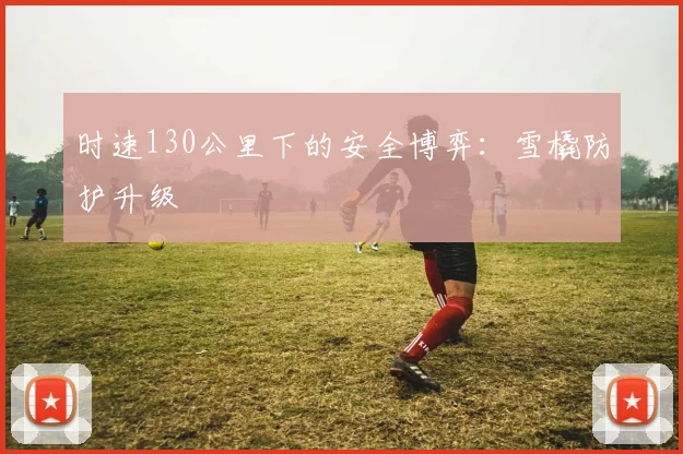 时速130公里下的安全博弈：雪橇防护升级